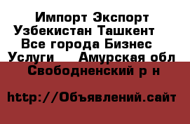 Импорт-Экспорт Узбекистан Ташкент  - Все города Бизнес » Услуги   . Амурская обл.,Свободненский р-н